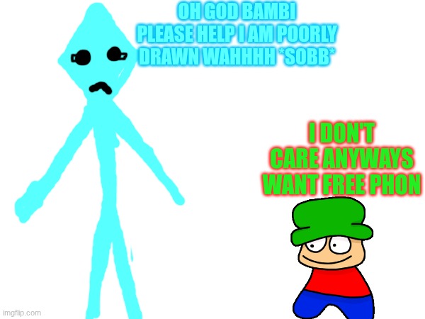 bambi atleast help him- | OH GOD BAMBI PLEASE HELP I AM POORLY DRAWN WAHHHH *SOBB*; I DON'T CARE ANYWAYS WANT FREE PHON | image tagged in dave and bambi,what,uhh,idk | made w/ Imgflip meme maker