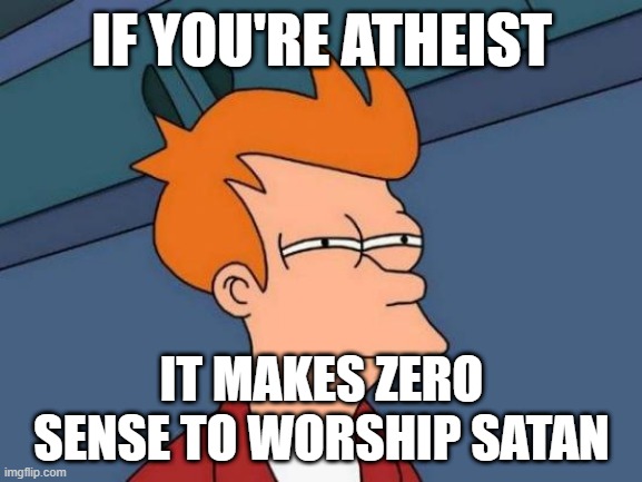 Stop Worshipping Satan Period. | IF YOU'RE ATHEIST; IT MAKES ZERO SENSE TO WORSHIP SATAN | image tagged in memes,futurama fry | made w/ Imgflip meme maker