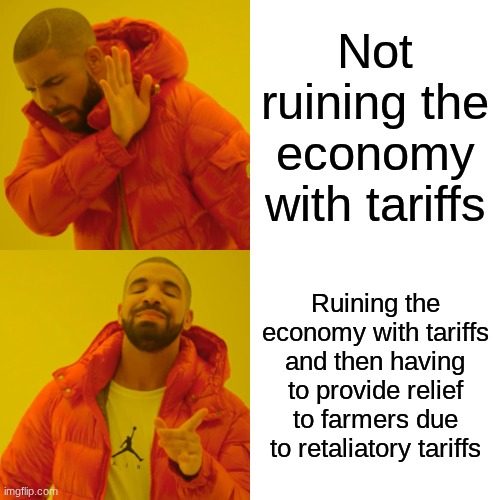Trump | Not ruining the economy with tariffs; Ruining the economy with tariffs and then having to provide relief to farmers due to retaliatory tariffs | image tagged in memes,drake hotline bling | made w/ Imgflip meme maker