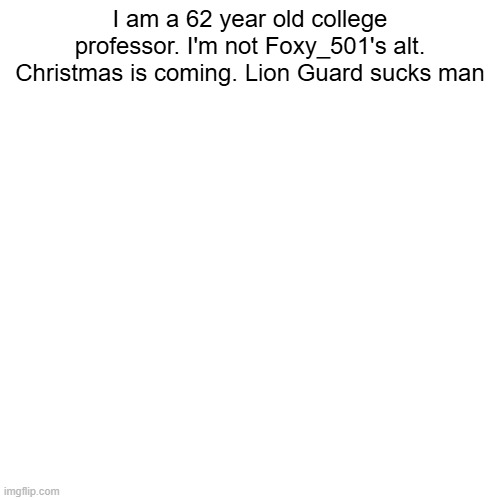 I am a 62 year old college professor. I'm not Foxy_501's alt. Christmas is coming. Lion Guard sucks man | made w/ Imgflip meme maker
