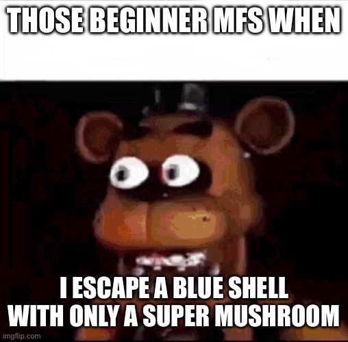 Lololololol | THOSE BEGINNER MFS WHEN I ESCAPE A BLUE SHELL WITH ONLY A SUPER MUSHROOM | image tagged in shocked freddy fazbear,mario kart,blue shell | made w/ Imgflip meme maker