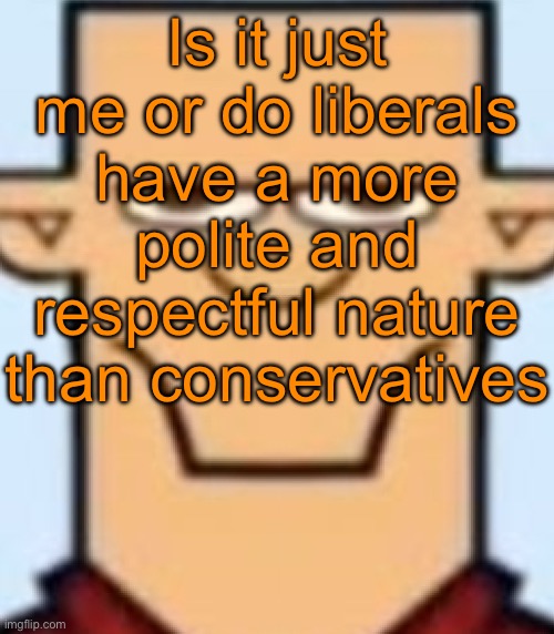 Like, the liberals I heard of are chill af, especially my German teacher. However all that conservatives do is insult people. | Is it just me or do liberals have a more polite and respectful nature than conservatives | image tagged in sped tyler | made w/ Imgflip meme maker
