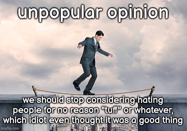 man walking on rope | unpopular opinion; we should stop considering hating people for no reason "tuff" or whatever, which idiot even thought it was a good thing | image tagged in man walking on rope | made w/ Imgflip meme maker