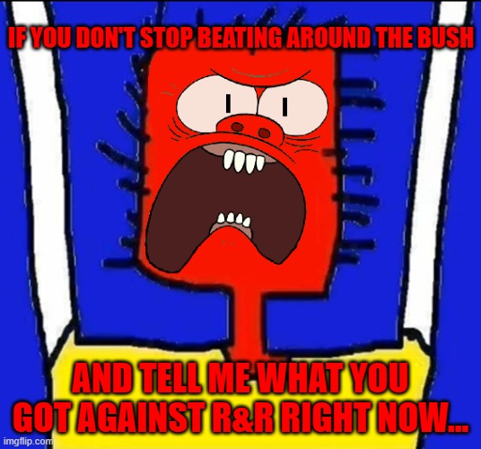 So help me god i will literally go and take this shit up all the way to Judge Judy and NO MERCY WHATSOEVER | IF YOU DON'T STOP BEATING AROUND THE BUSH; AND TELL ME WHAT YOU GOT AGAINST R&R RIGHT NOW... | image tagged in microsoft sam angry,memes,rage,savage memes,muscle man,crossover memes | made w/ Imgflip meme maker