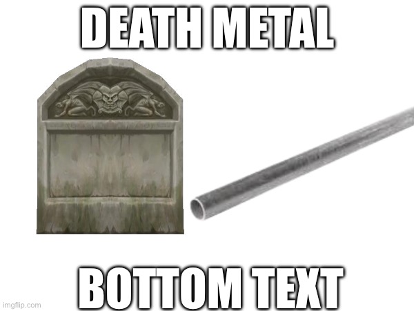 DEATH METAL; BOTTOM TEXT | image tagged in funny | made w/ Imgflip meme maker