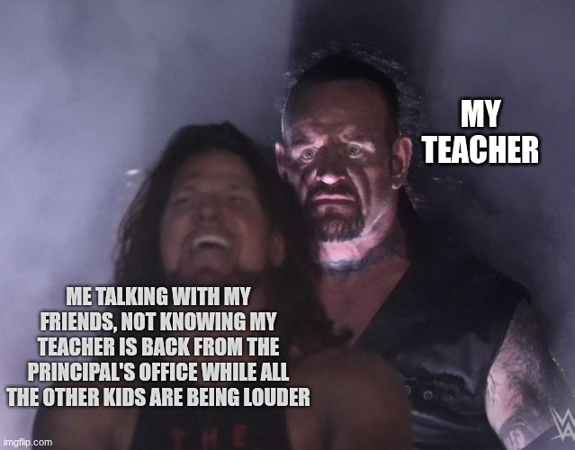 Facts | MY TEACHER; ME TALKING WITH MY FRIENDS, NOT KNOWING MY TEACHER IS BACK FROM THE PRINCIPAL'S OFFICE WHILE ALL THE OTHER KIDS ARE BEING LOUDER | image tagged in undertaker | made w/ Imgflip meme maker