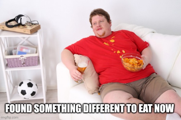 fat man on couch eating chips | FOUND SOMETHING DIFFERENT TO EAT NOW | image tagged in fat man on couch eating chips | made w/ Imgflip meme maker