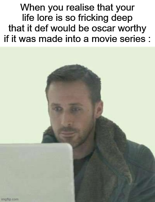 pain | When you realise that your life lore is so fricking deep that it def would be oscar worthy if it was made into a movie series : | image tagged in pain | made w/ Imgflip meme maker