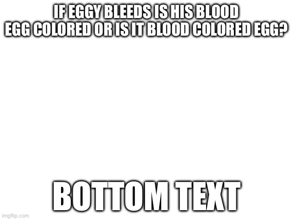 IF EGGY BLEEDS IS HIS BLOOD EGG COLORED OR IS IT BLOOD COLORED EGG? BOTTOM TEXT | made w/ Imgflip meme maker