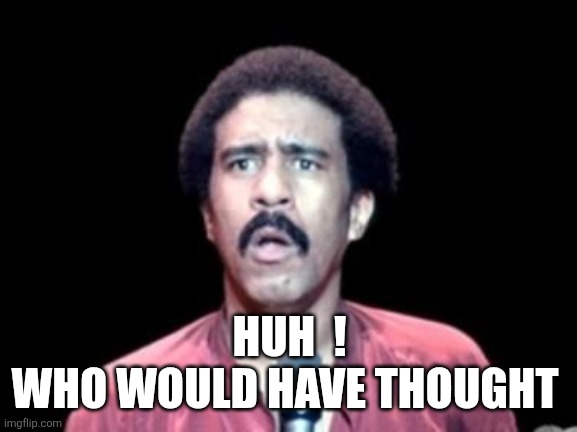 Surprised Richard Pryor | HUH  !
WHO WOULD HAVE THOUGHT | image tagged in surprised richard pryor | made w/ Imgflip meme maker