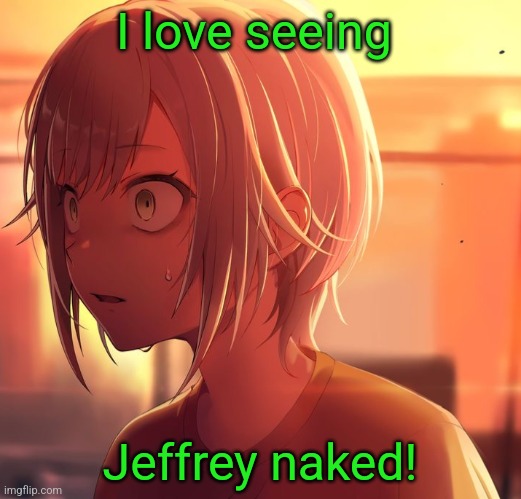 He's my favorite user... | I love seeing; Jeffrey naked! | image tagged in shiho mizu5 | made w/ Imgflip meme maker