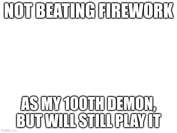 yuh | NOT BEATING FIREWORK; AS MY 100TH DEMON, BUT WILL STILL PLAY IT | image tagged in gd | made w/ Imgflip meme maker