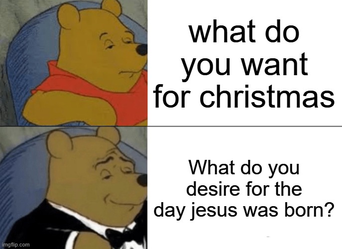 Tuxedo Winnie The Pooh | what do you want for christmas; What do you desire for the day jesus was born? | image tagged in memes,tuxedo winnie the pooh | made w/ Imgflip meme maker