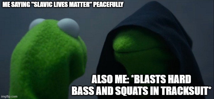 Evil Kermit Meme | ME SAYING "SLAVIC LIVES MATTER" PEACEFULLY; ALSO ME: *BLASTS HARD BASS AND SQUATS IN TRACKSUIT* | image tagged in memes,evil kermit,slavic lives matter,black lives matter | made w/ Imgflip meme maker