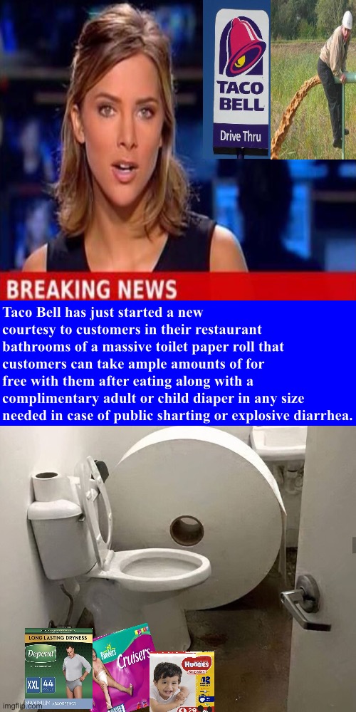 A courtesy Taco Bell should implement | Taco Bell has just started a new courtesy to customers in their restaurant bathrooms of a massive toilet paper roll that customers can take ample amounts of for free with them after eating along with a complimentary adult or child diaper in any size needed in case of public sharting or explosive diarrhea. | image tagged in taco bell,diarrhea,shart,diapers,toilet paper,breaking news | made w/ Imgflip meme maker