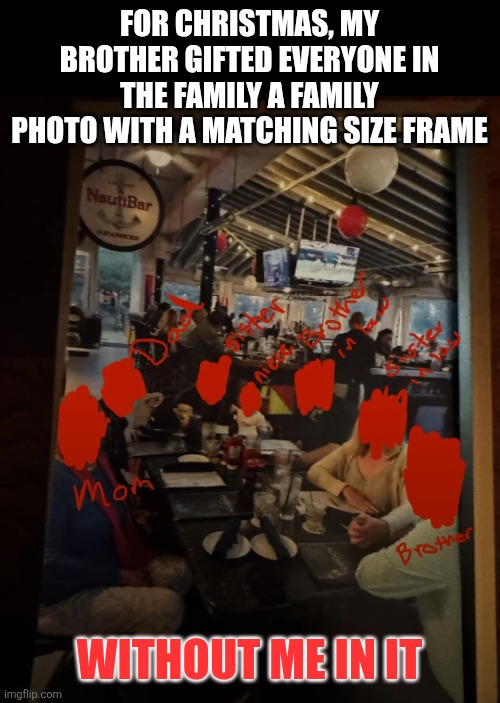 Family photo without me | FOR CHRISTMAS, MY BROTHER GIFTED EVERYONE IN THE FAMILY A FAMILY PHOTO WITH A MATCHING SIZE FRAME; WITHOUT ME IN IT | image tagged in family photo,duh | made w/ Imgflip meme maker