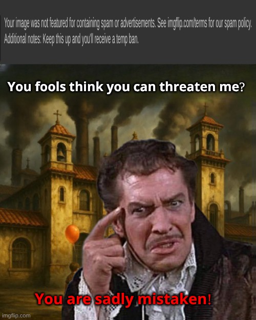 Imgflip Sucks! Because of the Lowlife idiots. Lying your way with fraudulent violations will never stop me. I shall rip forever | 𝐘𝐨𝐮 𝐟𝐨𝐨𝐥𝐬 𝐭𝐡𝐢𝐧𝐤 𝐲𝐨𝐮 𝐜𝐚𝐧 𝐭𝐡𝐫𝐞𝐚𝐭𝐞𝐧 𝐦𝐞? 𝐘𝐨𝐮 𝐚𝐫𝐞 𝐬𝐚𝐝𝐥𝐲 𝐦𝐢𝐬𝐭𝐚𝐤𝐞𝐧! | image tagged in imgflip mods,meanwhile on imgflip,so you have chosen death,grim reaper,vincent price | made w/ Imgflip meme maker