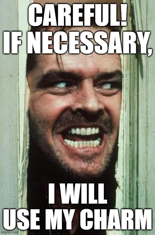 Switching Tactics | CAREFUL! IF NECESSARY, I WILL USE MY CHARM | image tagged in memes,here's johnny,charm | made w/ Imgflip meme maker