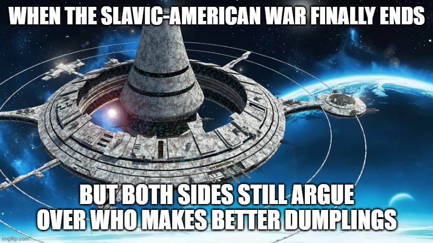 Space Station | WHEN THE SLAVIC-AMERICAN WAR FINALLY ENDS; BUT BOTH SIDES STILL ARGUE OVER WHO MAKES BETTER DUMPLINGS | image tagged in space station,slavic-american war,slavic slm | made w/ Imgflip meme maker