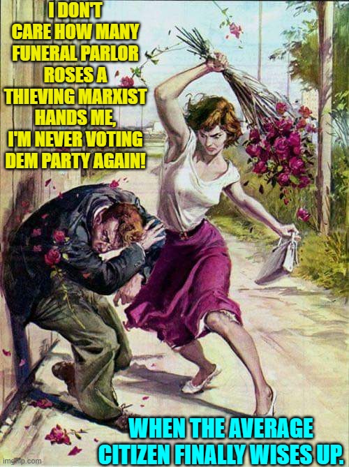 I had forgotten about this Imgflip template. | I DON'T CARE HOW MANY FUNERAL PARLOR ROSES A THIEVING MARXIST HANDS ME, I'M NEVER VOTING DEM PARTY AGAIN! WHEN THE AVERAGE CITIZEN FINALLY WISES UP. | image tagged in beaten with roses | made w/ Imgflip meme maker