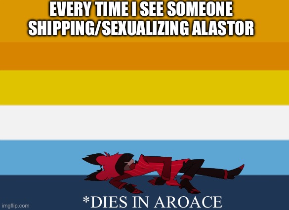 I physically cringe every time I see it happen | EVERY TIME I SEE SOMEONE SHIPPING/SEXUALIZING ALASTOR; *DIES IN AROACE | image tagged in aromantic asexual pride flag aroace,alastor,hazbin hotel | made w/ Imgflip meme maker