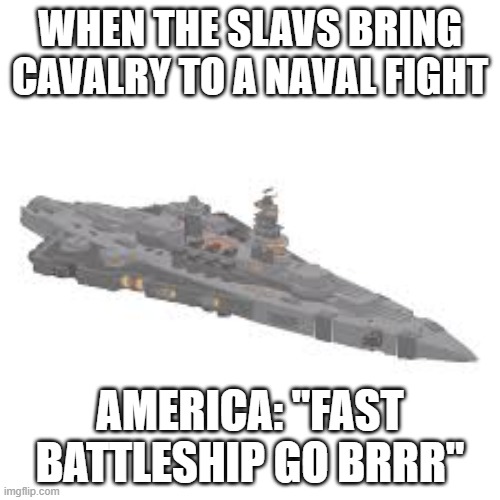 fast battleship | WHEN THE SLAVS BRING CAVALRY TO A NAVAL FIGHT; AMERICA: "FAST BATTLESHIP GO BRRR" | image tagged in fast battleship,slavic-american war,slavic slm | made w/ Imgflip meme maker
