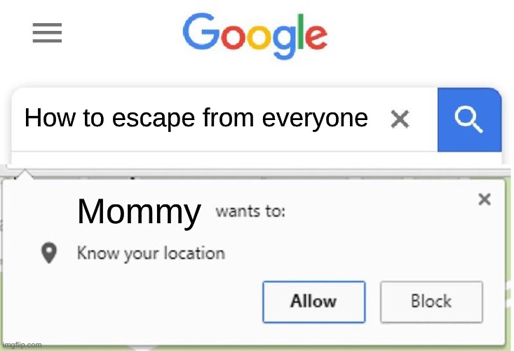heel nah | How to escape from everyone; Mommy | image tagged in wants to know your location,your mom,stalker,aye yo wtf,certified bruh moment,google search | made w/ Imgflip meme maker