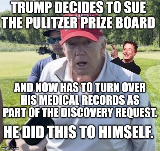 Might be his financial records too. Can't claim health and financial losses without opening yourself up to prove it | TRUMP DECIDES TO SUE THE PULITZER PRIZE BOARD; AND NOW HAS TO TURN OVER HIS MEDICAL RECORDS AS PART OF THE DISCOVERY REQUEST. HE DID THIS TO HIMSELF. | image tagged in old trump,donald trump,discovery,lawsuit,trump unfit unqualified dangerous | made w/ Imgflip meme maker