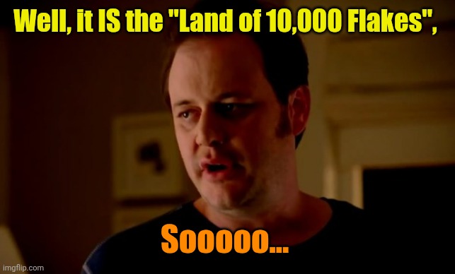 Jake from state farm | Well, it IS the "Land of 10,000 Flakes", Sooooo... | image tagged in jake from state farm | made w/ Imgflip meme maker