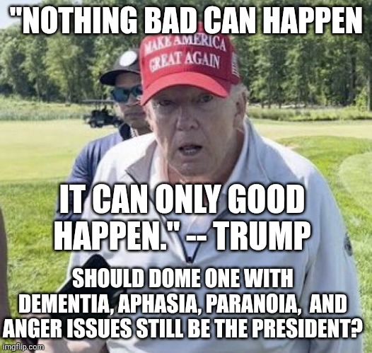 Biden was pushed out before he even got a fraction as bad | "NOTHING BAD CAN HAPPEN; IT CAN ONLY GOOD HAPPEN." -- TRUMP; SHOULD DOME ONE WITH DEMENTIA, APHASIA, PARANOIA,  AND ANGER ISSUES STILL BE THE PRESIDENT? | image tagged in old trump,dementia,paranoia,donald trump,trump unfit unqualified dangerous | made w/ Imgflip meme maker
