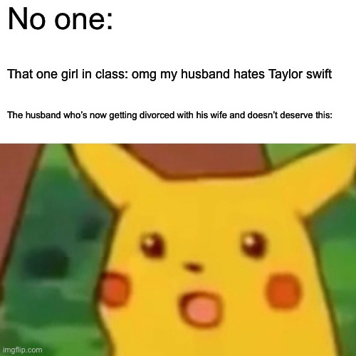Surprised Pikachu Meme | No one:; That one girl in class: omg my husband hates Taylor swift; The husband who’s now getting divorced with his wife and doesn’t deserve this: | image tagged in memes,surprised pikachu | made w/ Imgflip meme maker