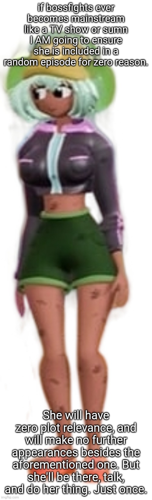 I doubt anyone will understand but that's ok. You don't need to. | if bossfights ever becomes mainstream like a TV show or sumn I AM going to ensure she is included in a random episode for zero reason. She will have zero plot relevance, and will make no further appearances besides the aforementioned one. But she'll be there, talk, and do her thing. Just once. | image tagged in dolly dimpley | made w/ Imgflip meme maker
