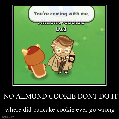 NO ALMOND COOKIE DONT | NO ALMOND COOKIE DONT DO IT | where did pancake cookie ever go wrong | image tagged in demotivationals,cookie run kingdom | made w/ Imgflip demotivational maker