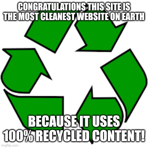 Soo many fucking reposts bro | CONGRATULATIONS THIS SITE IS THE MOST CLEANEST WEBSITE ON EARTH; BECAUSE IT USES 100% RECYCLED CONTENT! | image tagged in recycle upvotes | made w/ Imgflip meme maker