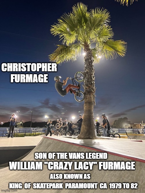 Christopher Furmage | CHRISTOPHER FURMAGE; SON OF THE VANS LEGEND; WILLIAM "CRAZY LACY" FURMAGE; ALSO KNOWN AS; KING  OF  SKATEPARK  PARAMOUNT  CA  1979 TO 82 | image tagged in king of the skatepark,furmage,first family of freestyle bmx,bike life,fiola,vans bmx | made w/ Imgflip meme maker