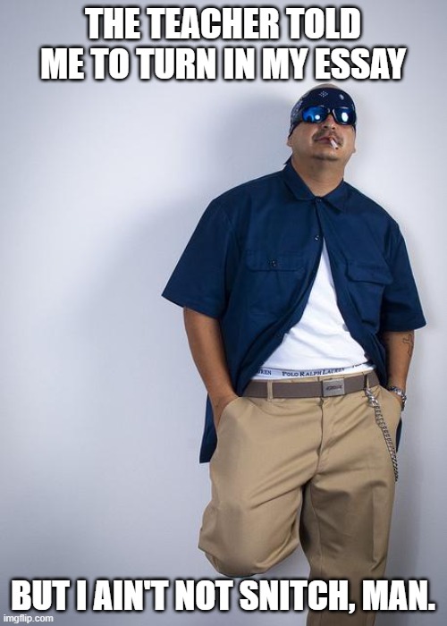 Cholo | THE TEACHER TOLD ME TO TURN IN MY ESSAY BUT I AIN'T NOT SNITCH, MAN. | image tagged in cholo | made w/ Imgflip meme maker