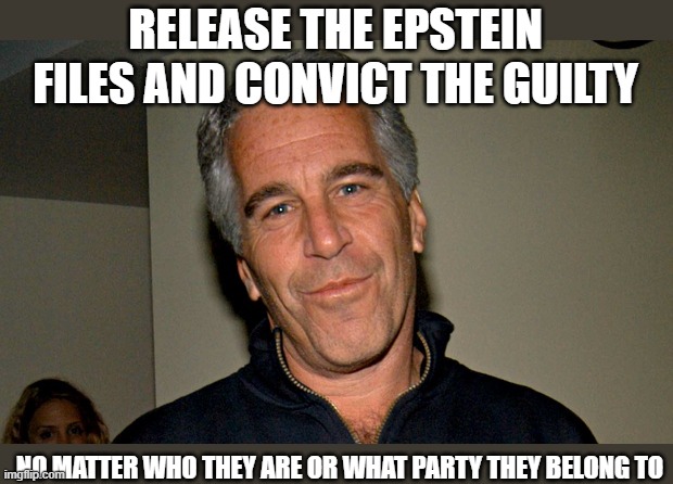 Simple enough? | RELEASE THE EPSTEIN FILES AND CONVICT THE GUILTY; NO MATTER WHO THEY ARE OR WHAT PARTY THEY BELONG TO | image tagged in jeffrey epstein | made w/ Imgflip meme maker