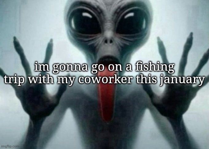 freaky alien | im gonna go on a fishing trip with my coworker this january | image tagged in freaky alien | made w/ Imgflip meme maker