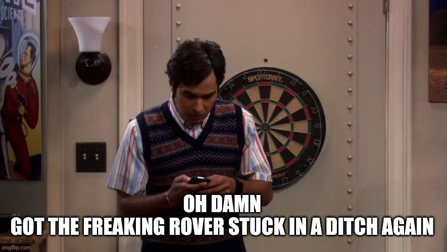I am rightly and truely screwed | OH DAMN 
GOT THE FREAKING ROVER STUCK IN A DITCH AGAIN | image tagged in i am rightly and truely screwed | made w/ Imgflip meme maker