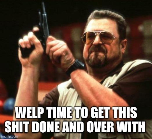 gun | WELP TIME TO GET THIS SHIT DONE AND OVER WITH | image tagged in gun | made w/ Imgflip meme maker
