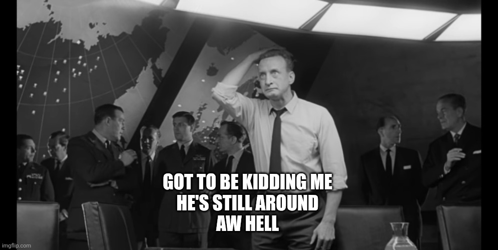 Dr Strangelove Hysterical | GOT TO BE KIDDING ME 
HE'S STILL AROUND 
AW HELL | image tagged in dr strangelove hysterical | made w/ Imgflip meme maker