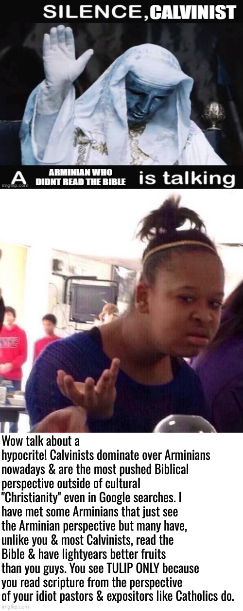 Reading the Bible through TULIP LENSES doesn't count | Wow talk about a hypocrite! Calvinists dominate over Arminians nowadays & are the most pushed Biblical perspective outside of cultural "Christianity" even in Google searches. I have met some Arminians that just see the Arminian perspective but many have, unlike you & most Calvinists, read the Bible & have lightyears better fruits than you guys. You see TULIP ONLY because you read scripture from the perspective of your idiot pastors & expositors like Catholics do. | image tagged in black girl wat,calvinism,calvinist memes,anti calvinism,arminian,reformed theology | made w/ Imgflip meme maker