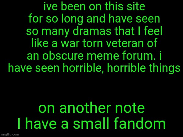 ive been on this site for so long and have seen so many dramas that I feel like a war torn veteran of an obscure meme forum. i have seen horrible, horrible things; on another note I have a small fandom | made w/ Imgflip meme maker