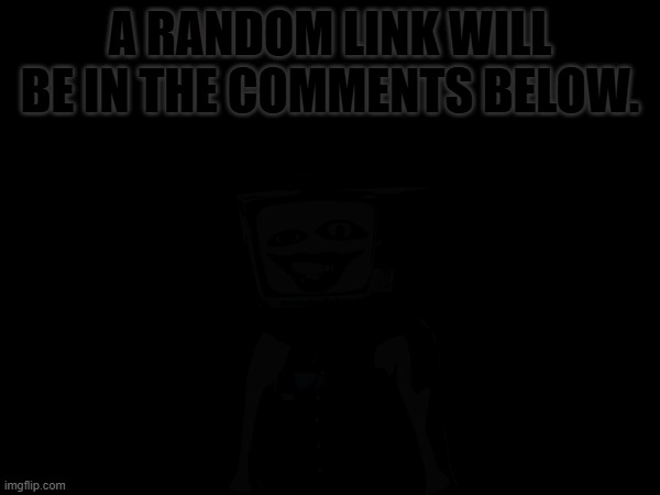 ... | A RANDOM LINK WILL BE IN THE COMMENTS BELOW. | image tagged in unknown,random,smg4 | made w/ Imgflip meme maker