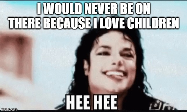 I WOULD NEVER BE ON THERE BECAUSE I LOVE CHILDREN | made w/ Imgflip meme maker