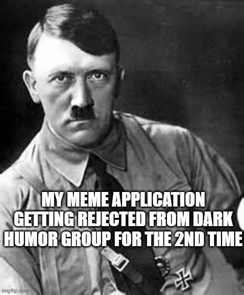 history repeating itself | MY MEME APPLICATION GETTING REJECTED FROM DARK HUMOR GROUP FOR THE 2ND TIME | image tagged in adolf hitler,rejection meme,hitler rejectin meme,hitler meme,dark humor rejection meme | made w/ Imgflip meme maker