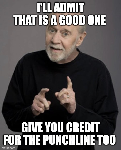 Good Old George | I'LL ADMIT THAT IS A GOOD ONE GIVE YOU CREDIT FOR THE PUNCHLINE TOO | image tagged in good old george | made w/ Imgflip meme maker