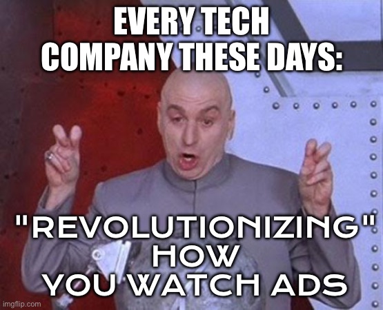 EVERY TECH COMPANY THESE DAYS: "REVOLUTIONIZING" HOW YOU WATCH ADS | EVERY TECH COMPANY THESE DAYS:; "REVOLUTIONIZING" HOW YOU WATCH ADS | image tagged in memes,dr evil laser,tech,tv ads,advertisement,dystopia | made w/ Imgflip meme maker