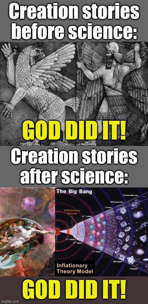 Science is about asking questions and accepting when we don't have an answer, not reflexively filling in every blank with "GAWD" | Creation stories before science:; GOD DID IT! Creation stories
after science:; GOD DID IT! | image tagged in atheist | made w/ Imgflip meme maker