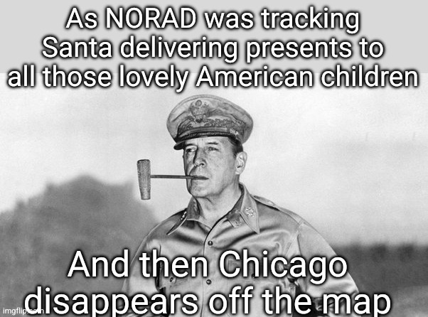Wait, was that Santa? | As NORAD was tracking Santa delivering presents to all those lovely American children; And then Chicago disappears off the map | image tagged in general douglas macarthur,nuclear explosion,chicago,norad,santa | made w/ Imgflip meme maker
